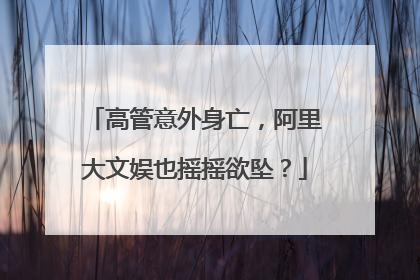 高管意外身亡,阿里大文娱也摇摇欲坠?