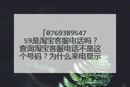 076938954759是淘宝客服电话吗？查询淘宝客服电话不是这个号码？为什么来电显示是淘宝客服，