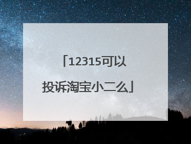 12315可以投诉淘宝小二么