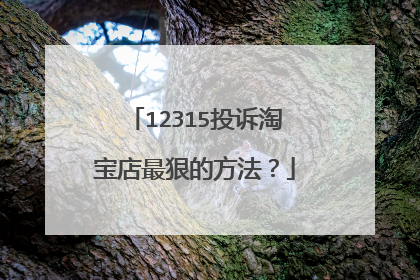 12315投诉淘宝店最狠的方法?
