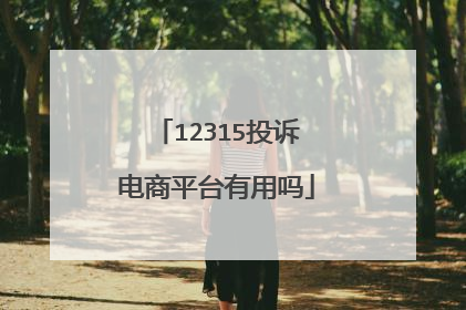 12315投诉电商平台有用吗