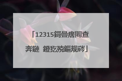 12315鎶曡瘔闂查奔鏈�鐙犵殑鏂规硶