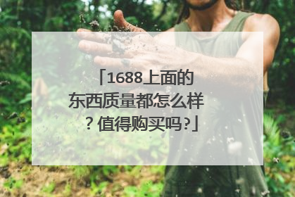 1688上面的东西质量都怎么样?值得购买吗?
