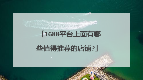 1688平台上面有哪些值得推荐的店铺?