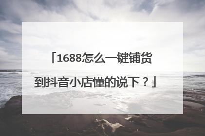 1688怎么一键铺货到抖音小店懂的说下?