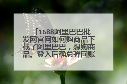 1688阿里巴巴批发网官网如何购商品下载了阿里巴巴，想购商品。登入后确总弹回账户不存在？请问如何