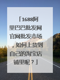 1688阿里巴巴批发网官网批发市场，如何上货到自己的淘宝店铺里呢？
