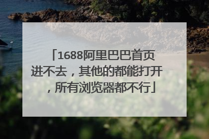 1688阿里巴巴首页进不去,其他的都能打开,所有浏览器都不行