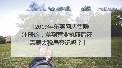 2019年东莞网店集群注册的,拿到营业执照后还需要去税局登记吗?