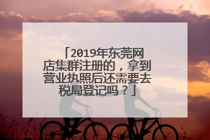 2019年东莞网店集群注册的,拿到营业执照后还需要去税局登记吗?