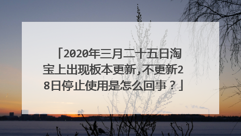 2020年三月二十五日淘宝上出现板本更新,不更新28日停止使用是怎么回事?