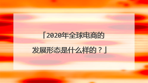 2020年全球电商的发展形态是什么样的?