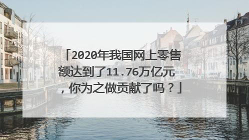 2020年我国网上零售额达到了11.76万亿元,你为之做贡献了吗?