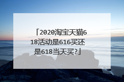 2020淘宝天猫618活动是616买还是618当天买?