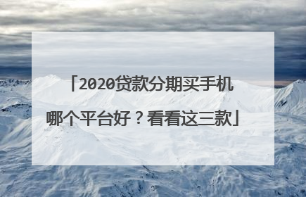 2020贷款分期买手机哪个平台好？看看这三款