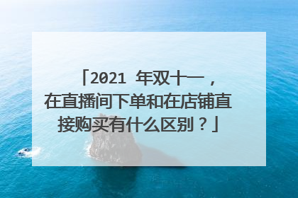 2021 年双十一,在直播间下单和在店铺直接购买有什么区别?