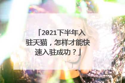 2021下半年入驻天猫,怎样才能快速入驻成功?