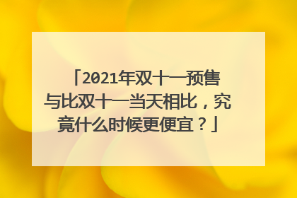 2021年双十一预售与比双十一当天相比,究竟什么时候更便宜?