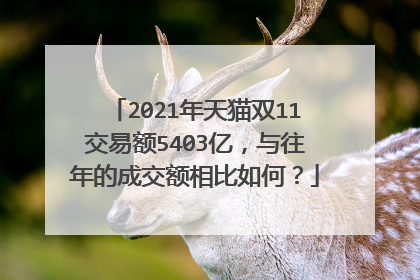 2021年天猫双11交易额5403亿,与往年的成交额相比如何?