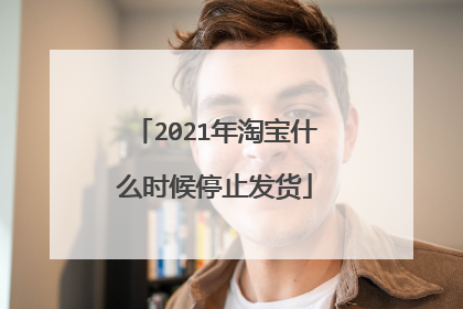 2021年淘宝什么时候停止发货