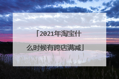 2021年淘宝什么时候有跨店满减