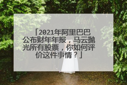 2021年阿里巴巴公布财年年报,马云抛光所有股票,你如何评价这件事情?