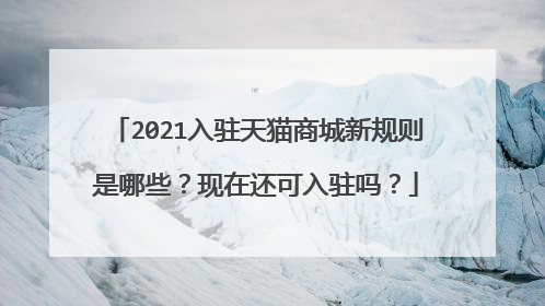 2021入驻天猫商城新规则是哪些?现在还可入驻吗?