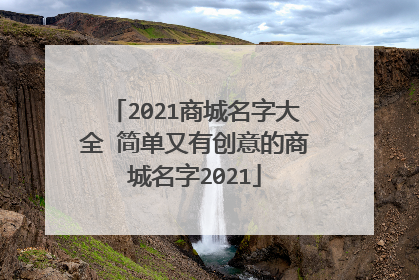 2021商城名字大全 简单又有创意的商城名字2021