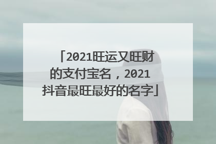 2021旺运又旺财的支付宝名,2021抖音最旺最好的名字