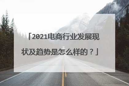 2021电商行业发展现状及趋势是怎么样的?