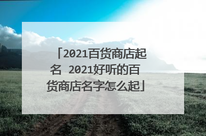 2021百货商店起名 2021好听的百货商店名字怎么起