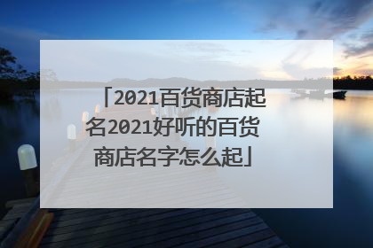 2021百货商店起名2021好听的百货商店名字怎么起