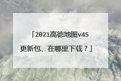 2021高德地图v45更新包、在哪里下载?