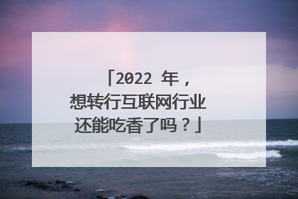 2022 年，想转行互联网行业还能吃香了吗？