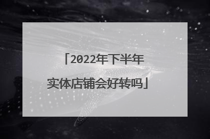 2022年下半年实体店铺会好转吗