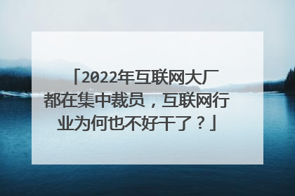 2022年互联网大厂都在集中裁员，互联网行业为何也不好干了？