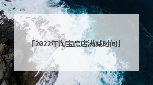 2022年淘宝跨店满减时间