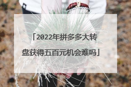 2022年拼多多大转盘获得五百元机会难吗