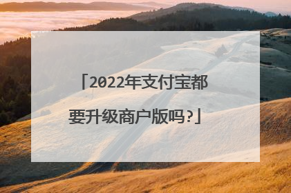 2022年支付宝都要升级商户版吗?