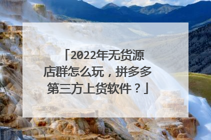 2022年无货源店群怎么玩，拼多多第三方上货软件？