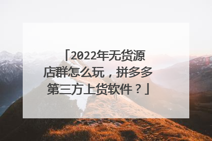 2022年无货源店群怎么玩，拼多多第三方上货软件？