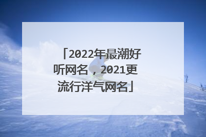 2022年最潮好听网名，2021更流行洋气网名