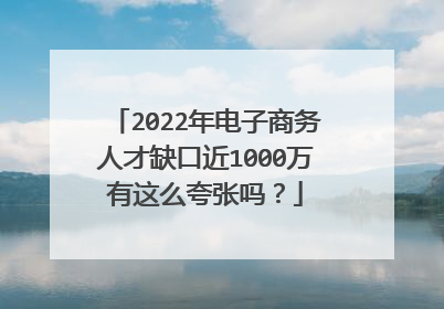 2022年电子商务人才缺口近1000万有这么夸张吗?