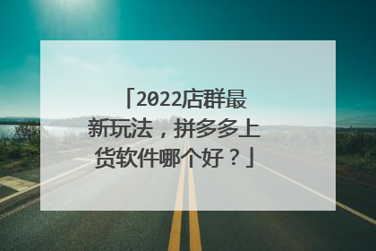 2022店群最新玩法,拼多多上货软件哪个好?