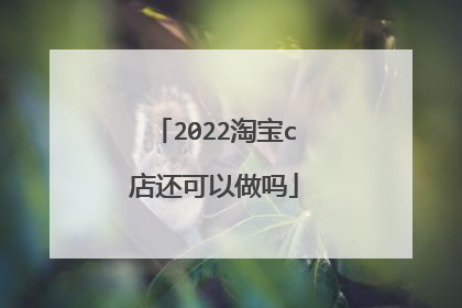 2022淘宝c店还可以做吗