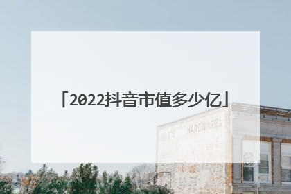 2022抖音市值多少亿