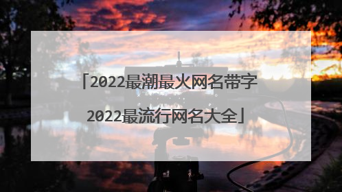 2022最潮最火网名带字 2022最流行网名大全