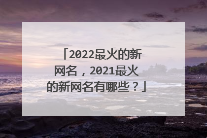 2022最火的新网名,2021最火的新网名有哪些?
