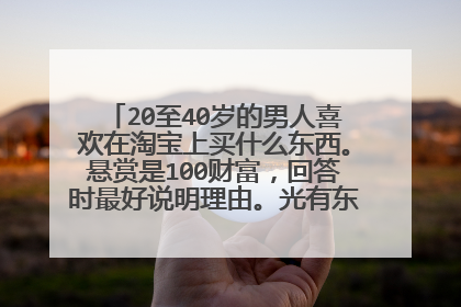 20至40岁的男人喜欢在淘宝上买什么东西。悬赏是100财富,回答时最好说明理由。光有东西没有理由的