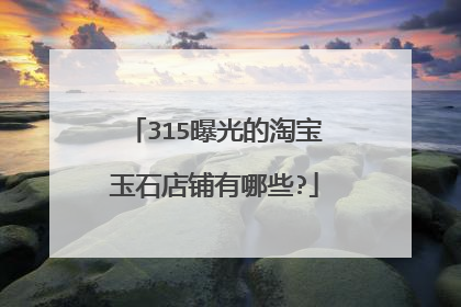 315曝光的淘宝玉石店铺有哪些?